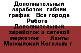 Дополнительный заработок, гибкий график - Все города Работа » Дополнительный заработок и сетевой маркетинг   . Ханты-Мансийский,Когалым г.